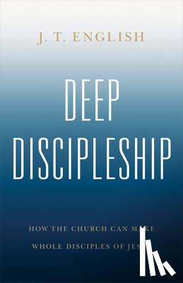 English, J. T. - Deep Discipleship: How the Church Can Make Whole Disciples of Jesus