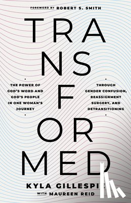 Gillespie, Kyla - Transformed: The Power of God's Word and God's People in One Woman's Journey Through Gender Confusion, Reassignment Surgery, and Detransitioning
