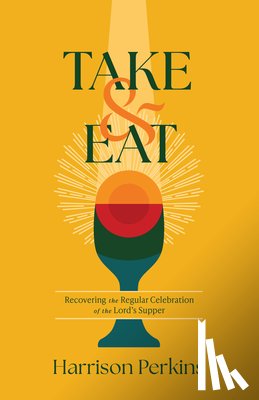 Perkins, Harrison - Take and Eat: Recovering the Regular Celebration of the Lord's Supper