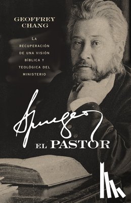 Chang, Geoffrey - Spurgeon El Pastor: La Recuperación de Una Visión Bíblica Y Teológica del Ministerio