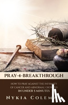 Coleman, Nykia - Pray-4-Breakthrough: How to Pray Against the Infirmity of Cancer and Abnormal Growths in Under 5 Minutes