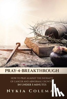 Coleman, Nykia - Pray-4-Breakthrough: How to Pray Against the Infirmity of Cancer and Abnormal Growths in Under 5 Minutes