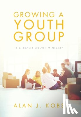 Kobs, Alan J. - Growing A Youth Group: It's Really About Ministry