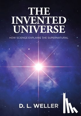 Weller, D. L. - The Invented Universe: How Science Explains the Supernatural