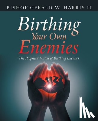 Harris, Bishop Gerald W. - Birthing Your Own Enemies: The Prophetic Vision of Birthing Enemies