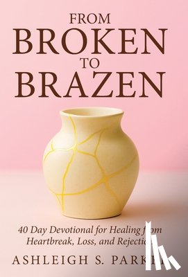 Parker, Ashleigh S. - From Broken To Brazen: 40 Day Devotional for Healing from Heartbreak, Loss, and Rejection