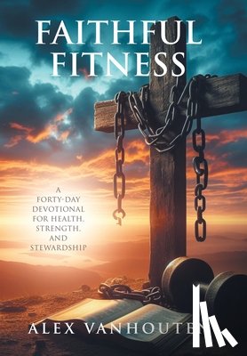 Vanhouten, Alex - Faithful Fitness: A Forty-Day Devotional for Health, Strength, and Stewardship