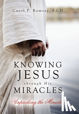 Ramsay Ed D., Carol P. - Knowing Jesus through His Miracles: Unpacking the Miracles