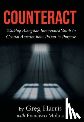 Harris, Greg - Counteract: Walking Alongside Incarcerated Youth in Central America from Prison to Purpose