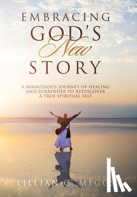 Meggs, Lillian C. - Embracing God's New Story: A Miraculous Journey of Healing and Surrender to Rediscover a True Spiritual Self