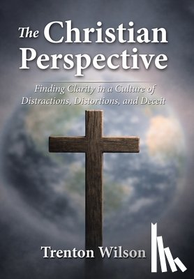 Wilson, Trenton - The Christian Perspective: Finding Clarity in a Culture of Distractions, Distortions, and Deceit