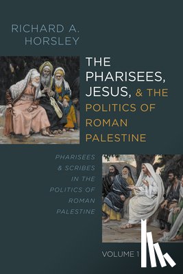 Horsley, Richard A. - The Pharisees, Jesus, and the Politics of Roman Palestine, Volume 1: Pharisees and Scribes in the Politics of Roman Palestine