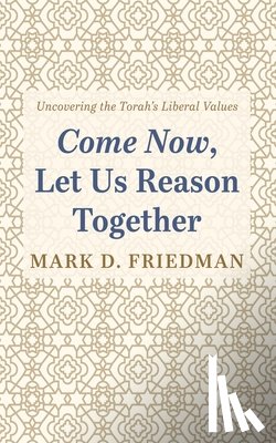 Friedman, Mark D. - Come Now, Let Us Reason Together: Uncovering the Torah's Liberal Values
