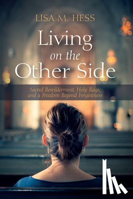 Hess, Lisa M. - Living on the Other Side: Sacred Bewilderment, Holy Rage, and a Freedom Beyond Forgiveness