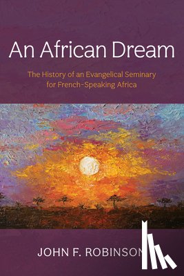 Robinson, John F. - An African Dream: The History of an Evangelical Seminary for French-Speaking Africa