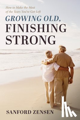Zensen, Sanford - Growing Old, Finishing Strong: How to Make the Most of the Years You've Got Left