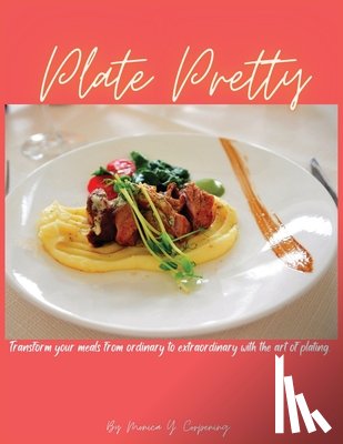 Corpening, Monica Y. - Plate Pretty: Transform your meals from ordinary to extraordinary with the art of plating