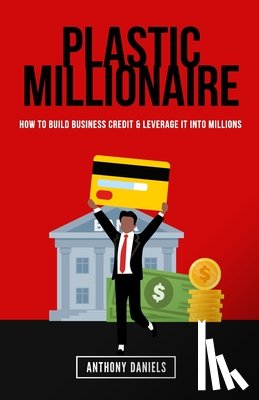 Daniels, Anthony - Plastic Millionaire: How to Build Business Credit & Leverage It Into Millions