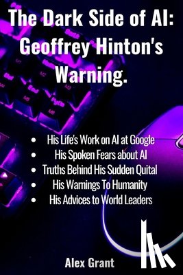 Grant, Alex - The Dark Side of AI: Geoffrey Hinton's Warning