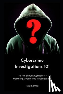 Schulz, Paul - Cybercrime Investigations 101: The Art of Hunting Hackers - Mastering Cybercrime Investigations