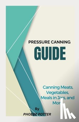 Potter, Phoebe - Pressure Canning Guide: Canning Meats, Vegetables, Meals in Jars, and More