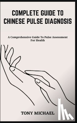 Michael, Tony - Complete Guide to Chinese Pulse Diagnosis: A Comprehensive Guide To Pulse Assessment For Health
