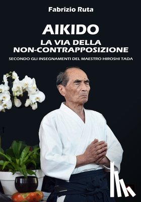 Ruta, Fabrizio - Aikido: La Via della non-contrapposizione secondo gli insegnamenti del maestro Hiroshi Tada