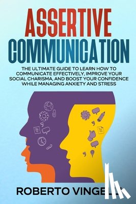 Vingelli, Roberto - Assertive Communication: The Ultimate Guide to Learn How to Communicate Effectively, Improve your Social Charisma, and Boost your Confidence wh