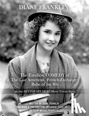 Holland, Savage Steve - Diane Franklin: The Excellent COMEDY of the Last American, French-Exchange Babe of the 80s: The Better Off Dead Movie Tribute Book