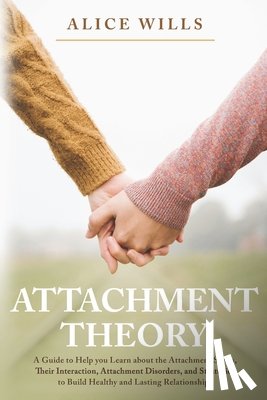 Wills, Alice - Attachment Theory: A Guide to Help you Learn about the Attachment Styles, Their Interaction, Attachment Disorders, and Strategies to Buil