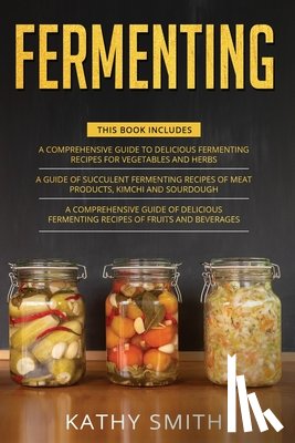 Smith, Kathy - Fermenting: 3 in 1- Guide to Delicious Fermenting Recipes for Vegetables and Herbs+ Fermenting Recipes of Meat Products, Kimchi an
