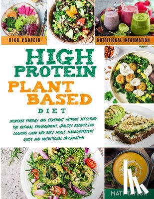 Taylor, Matt - High Protein Plant Based Diet: Increase Energy and Strenght Without Affecting the Natural Environment. Healthy Recipes for Cooking Quick and Easy Mea