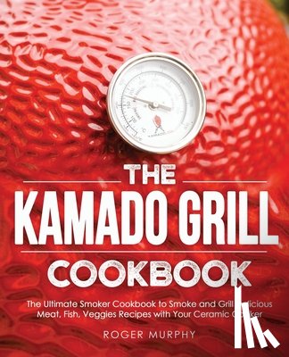 Murphy, Roger - The Kamado Grill Cookbook: The Ultimate Smoker Cookbook to Smoke and Grill Delicious Meat, Fish, Veggies Recipes with Your Ceramic Cooker