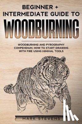 Stevens, Mark - Woodburning: Beginner + Intermediate Guide to Woodburning: Woodburning and Pyrography Compendium: How to Start Drawing With Fire Using Minimal Tools