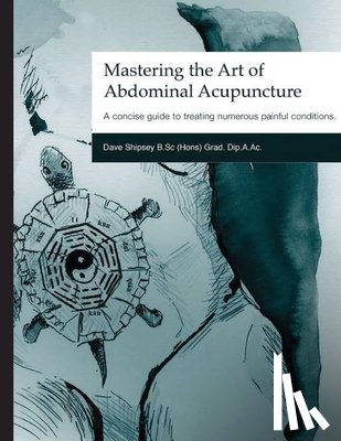 Shipsey, Dave - Mastering the Art of Abdominal Acupuncture: A concise guide to treating numerous painful conditions