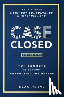 Huang, Sean - Case Closed: Top Secrets from Former McKinsey Consultants & Interviewers to Getting Consulting Job Offers