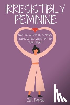 Roedde, Zak - Irresistibly Feminine: How To Activate A Man's Everlasting Devotion To Your Heart - A Woman's Love Guide To Successful Dating and Relationshi