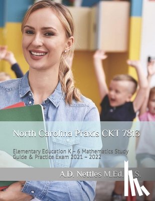 Nettles M. Ed M. S., A. D. - North Carolina Praxis CKT 7813: Elementary Education K - 6 Mathematics Study Guide & Practice Exam 2021 - 2022