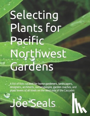 Seals, Joe - Selecting Plants for Pacific Northwest Gardens: A list of lists curated for home gardeners, landscapers, designers, architects, nurserypeople, garden