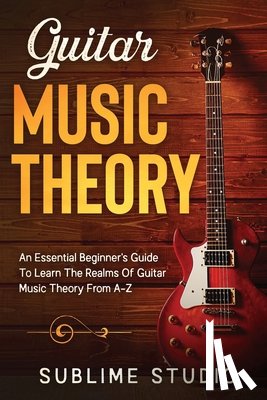 Studio, Sublime - Guitar Music Theory: An Essential Beginner's Guide To Learn The Realms Of Guitar Music Theory From A-Z