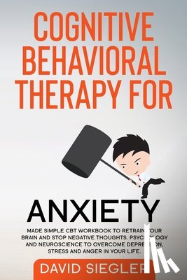 Siegler, David - Cognitive Behavioral Therapy for Anxiety: Made simple CBT workbook to retrain your brain and stop negative thoughts. Psychology and neuroscience to ov