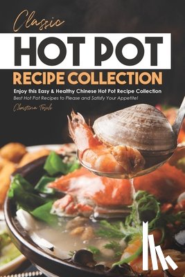 Tosch, Christina - Classic Hot Pot Recipe Collection: Enjoy this Easy & Healthy Chinese Hot Pot Recipe Collection - Best Hot Pot Recipes to Please and Satisfy Your Appet