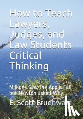 Fruehwald, E. Scott - How to Teach Lawyers, Judges, and Law Students Critical Thinking: Millions Saw the Apple Fall, but Newton asked Why