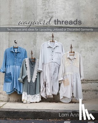 Scott, Lorri Ann - Wayward Threads: Techniques and Ideas for Upcycling Unloved or Discarded Garments