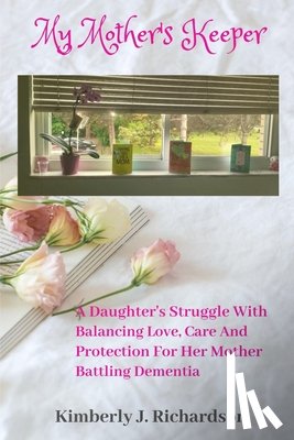 J. Richardson, Kimberly - My Mother's Keeper: A Daughter's Struggle with Balancing Love, Care, and Protection for her Mother Battling Dementia