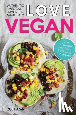 Hazan, Zoe - Love Vegan: The Ultimate Mexican Cookbook: Easy Authentic Plant Based Recipes Anyone Can Cook