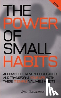 Constantine, Sir - The Power of Small Habits: Accomplish Tremendous Changes and Transform Your Life With These 7 Simple Valuable Habits