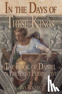 Rogers, Jay - In The Days of These Kings: The Book of Daniel in Preterist Perspective