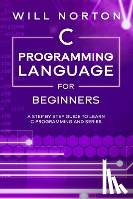 Norton, Will - C Programming Language for Beginners: A step by step guide to learn C programming and series