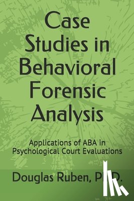 Ruben, Douglas H. - Case Studies in Behavioral Forensic Analysis: Applications of ABA in Psychological Court Evaluations